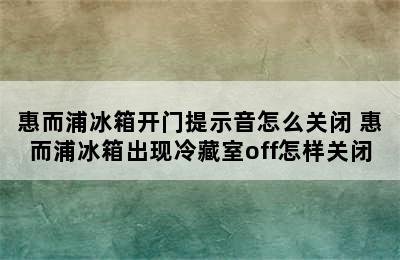 惠而浦冰箱开门提示音怎么关闭 惠而浦冰箱出现冷藏室off怎样关闭